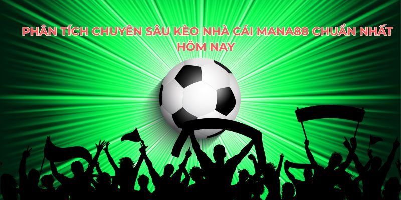 Phân Tích Tỷ Lệ Kèo Chấp Mana88 Hôm Nay Hiệu Quả Nhất